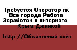 Требуется Оператор пк - Все города Работа » Заработок в интернете   . Крым,Джанкой